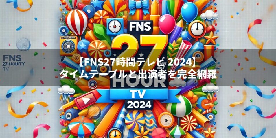 FNS27時間テレビのタイムテーブルと出演者を完全網羅｜2024年版セトリ紹介