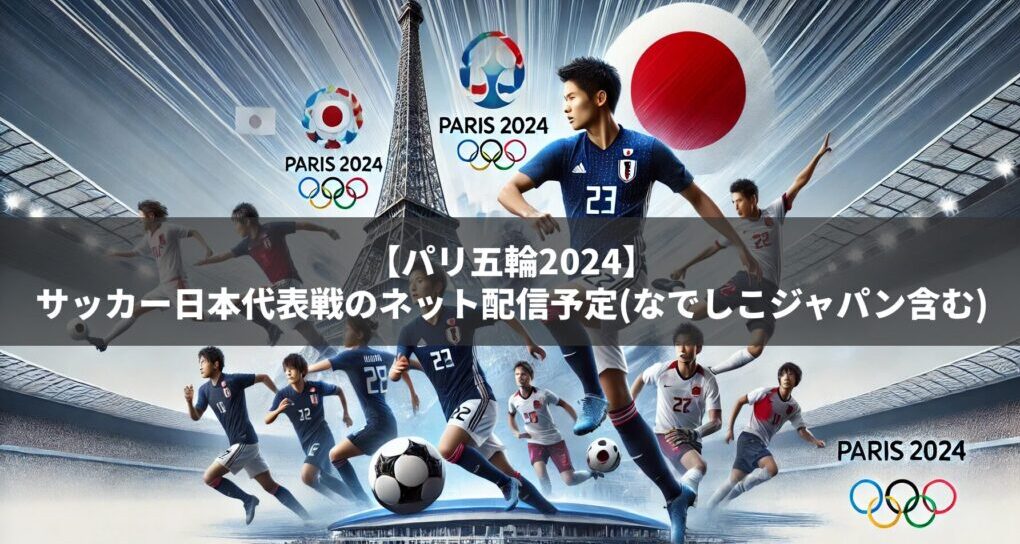 パリ五輪2024：サッカー日本代表戦のネット配信予定を紹介！(なでしこジャパン含む)