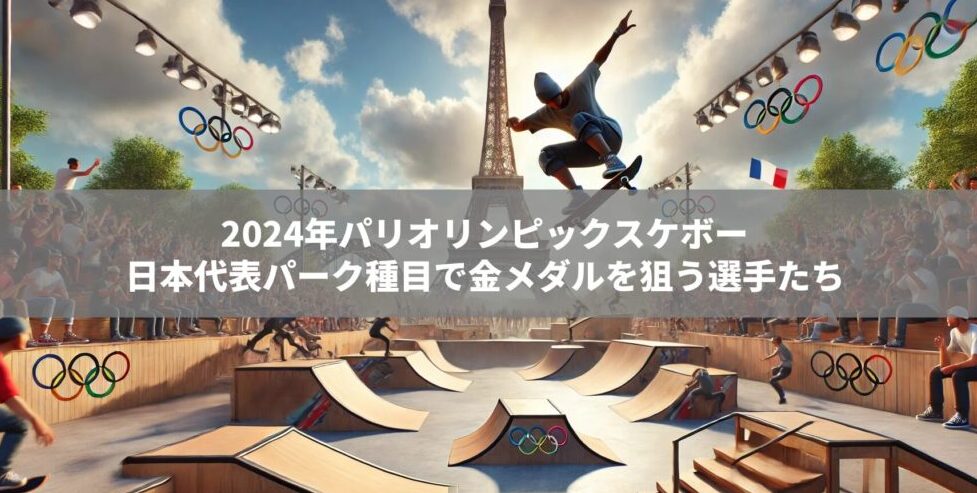 2024年パリオリンピック：スケボー日本代表パーク種目で金メダルを狙う選手たち