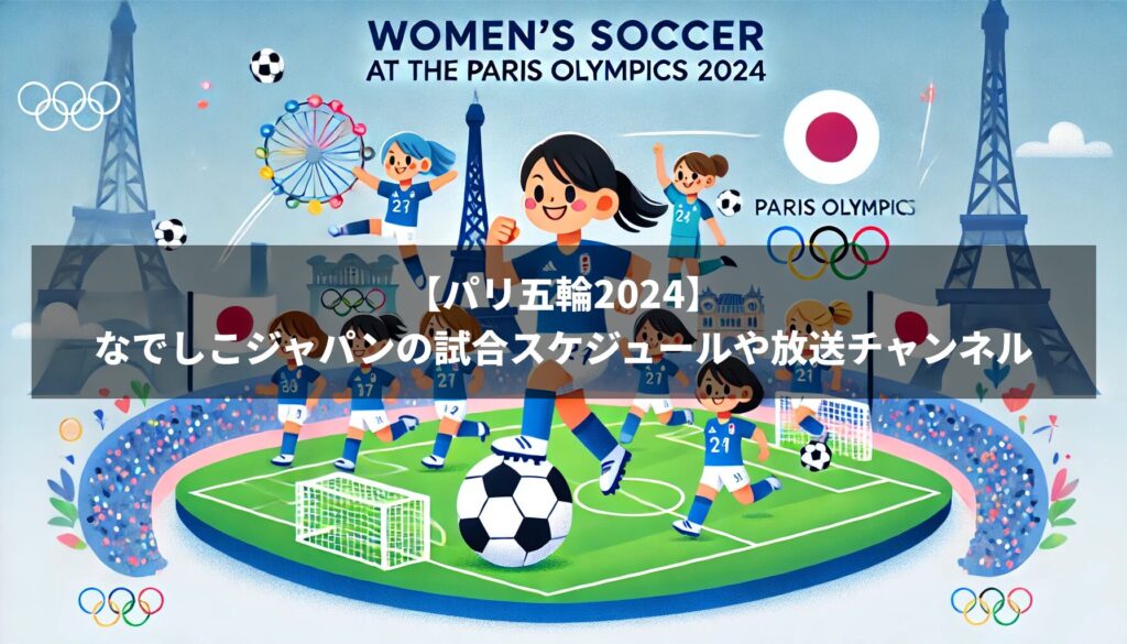 パリ五輪2024：なでしこジャパンの試合はいつ？スケジュールや組み合わせ紹介！