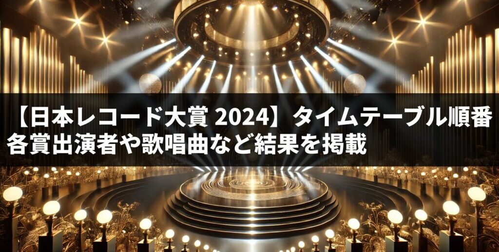 【日本レコード大賞 2024】タイムテーブル順番：各賞出演者や歌唱曲など結果を掲載