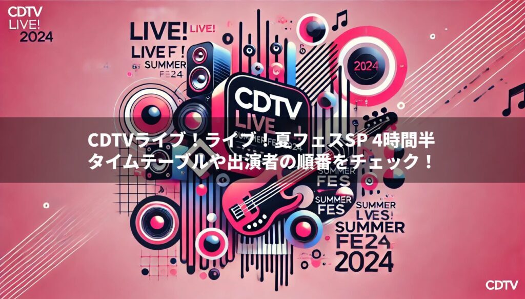 CDTV夏フェスSP 4時間半 タイムテーブルや出演者の順番をチェック！