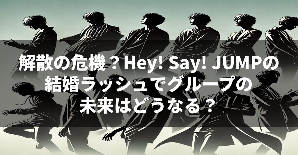 解散の危機？Hey! Say! JUMPの結婚ラッシュでグループの未来はどうなる？