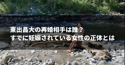 東出昌大の再婚相手は誰？すでに妊娠されている女性の正体とは