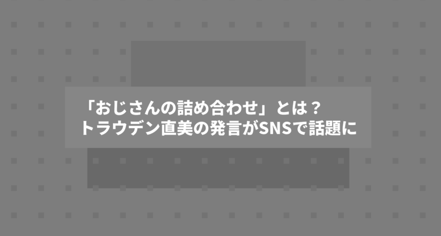 「おじさんの詰め合わせ」とは？トラウデン直美の発言がSNSで話題に