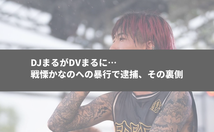 DJまるがDVまるに…戦慄かなのへの暴行で逮捕、その裏側