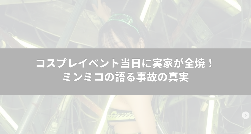 コスプレイベント当日に実家が全焼！ミンミコの語る事故の真実