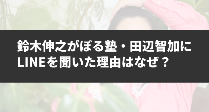 鈴木伸之がぼる塾・田辺智加にLINEを聞いた理由はなぜ？