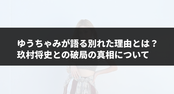 ゆうちゃみが語る別れた理由とは？玖村将史との破局の真相について