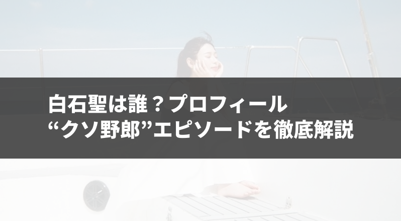 白石聖は誰？プロフィールと“クソ野郎”エピソードを徹底解説