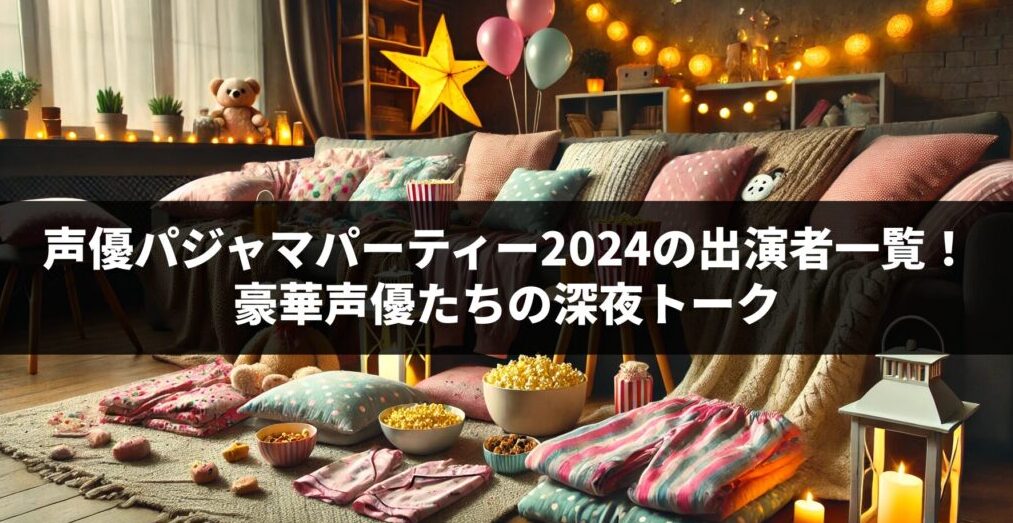 声優パジャマパーティー2024の出演者一覧！豪華声優たちの深夜トーク