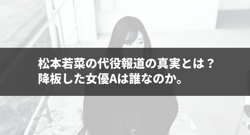 松本若菜の代役報道の真実とは？ 降板した女優Aは誰なのか。