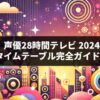 「声優28時間テレビ 2024」タイムテーブル完全ガイド！全出演者と企画を徹底紹介