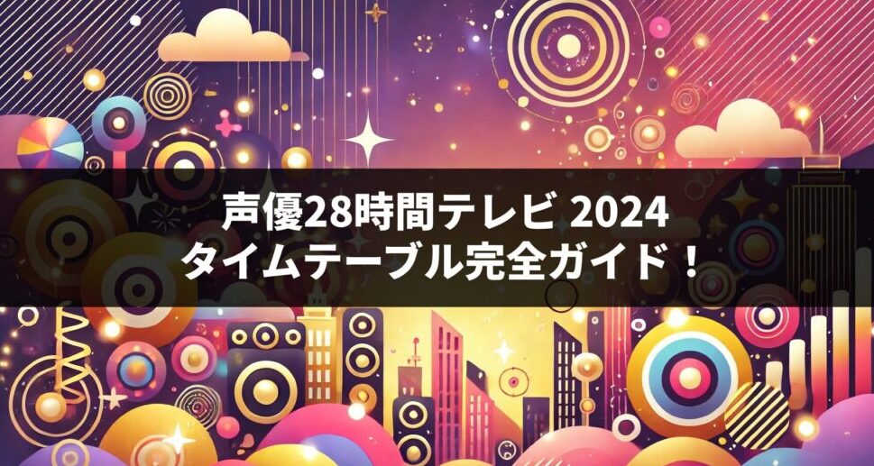 「声優28時間テレビ 2024」タイムテーブル完全ガイド！全出演者と企画を徹底紹介