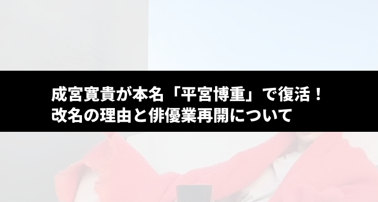 成宮寛貴が本名「平宮博重」で復活！改名の理由と俳優業再開について