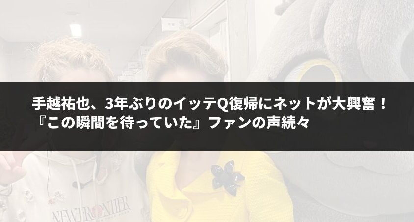 手越祐也、3年ぶりのイッテQ復帰にネットが大興奮！『この瞬間を待っていた』ファンの声続々