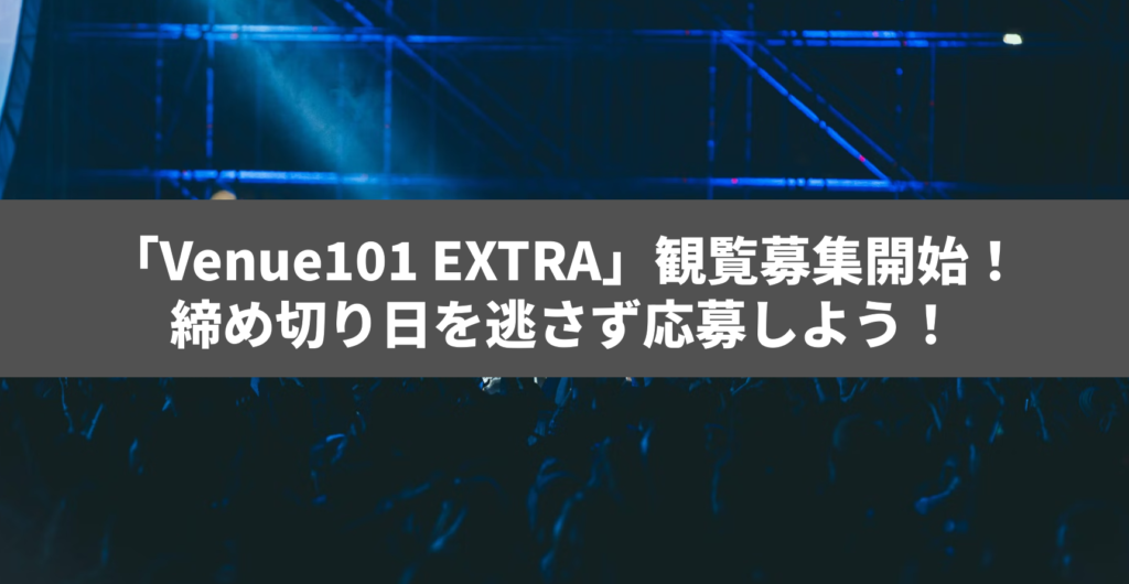 「Venue101 EXTRA」観覧募集開始！締め切り日を逃さず応募しよう！