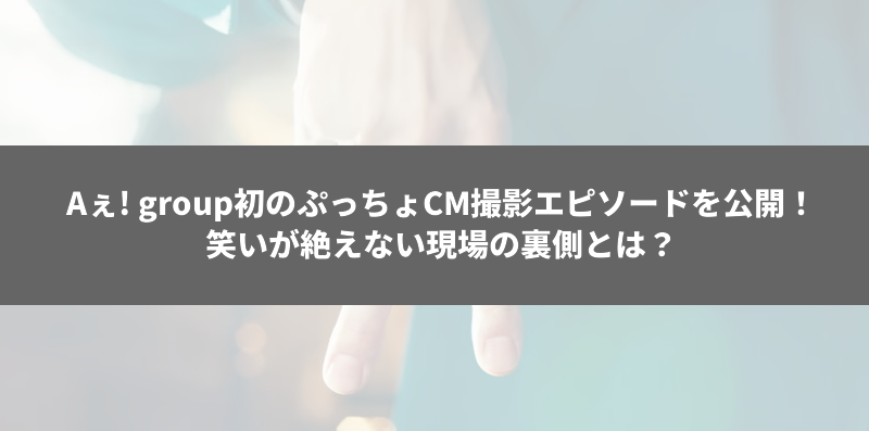 Aぇ! group初のぷっちょCM撮影エピソードを公開！笑いが絶えない現場の裏側とは？