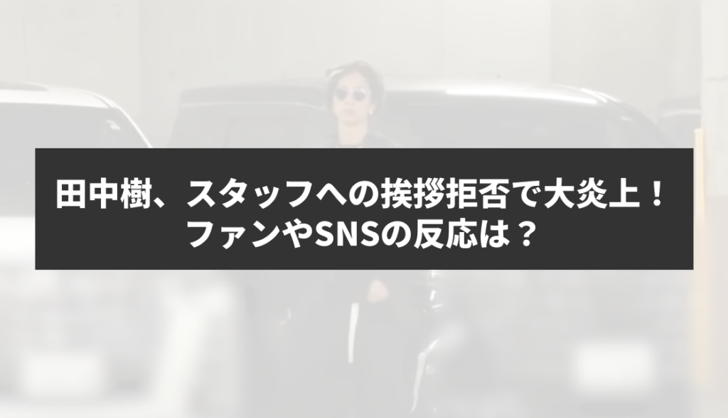 田中樹、スタッフへの挨拶拒否で大炎上！ ファンやSNSの反応は？