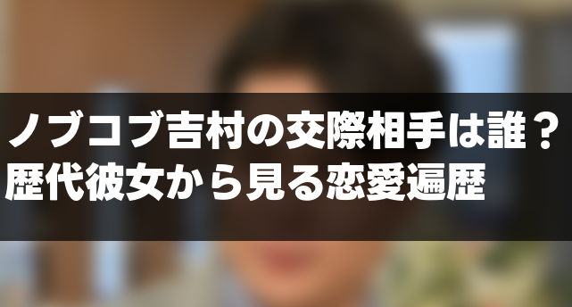 ノブコブ吉村の交際相手は誰？歴代彼女から見る恋愛遍歴