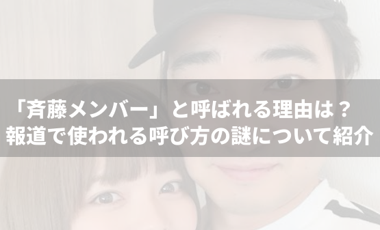 「斉藤メンバー」と呼ばれる理由は？報道で使われる呼び方の謎について紹介