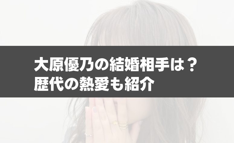 大原優乃、結婚の可能性？歴代彼氏や最新恋愛事情を徹底分析