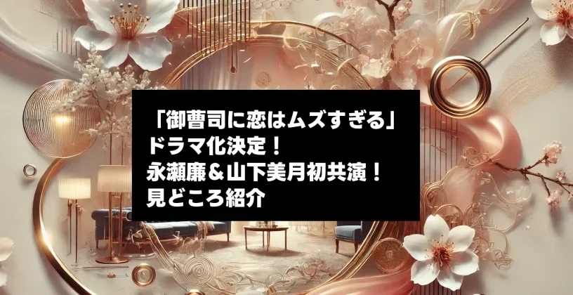 「御曹司に恋はムズすぎる」ドラマ化決定！永瀬廉＆山下美月初共演の見どころ5選